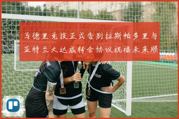 马德里竞技正式告别拉斯帕多里与亚特兰大达成转会协议祝福未来顺利