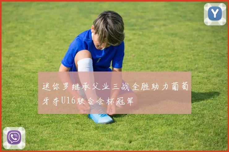 迷你罗继承父业三战全胜助力葡萄牙夺U16联合会杯冠军