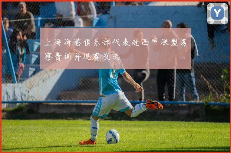 上海海港俱乐部代表赴西甲联盟考察青训并观赛交流