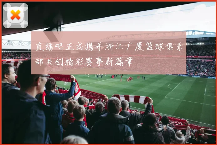 直播吧正式携手浙江广厦篮球俱乐部共创精彩赛事新篇章
