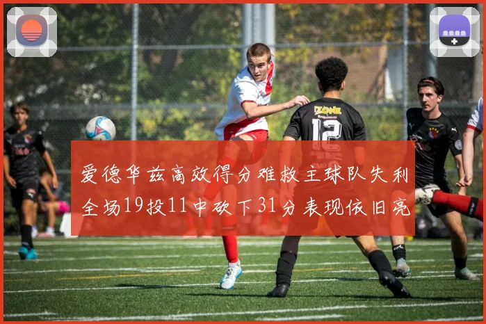 爱德华兹高效得分难救主球队失利全场19投11中砍下31分表现依旧亮眼