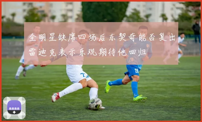 全明星缺席四场后东契奇能否复出雷迪克表示乐观期待他回归