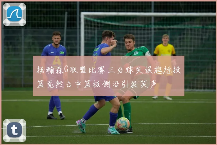 杨瀚森G联盟比赛三分球失误尴尬投篮竟然击中篮板侧沿引发笑声