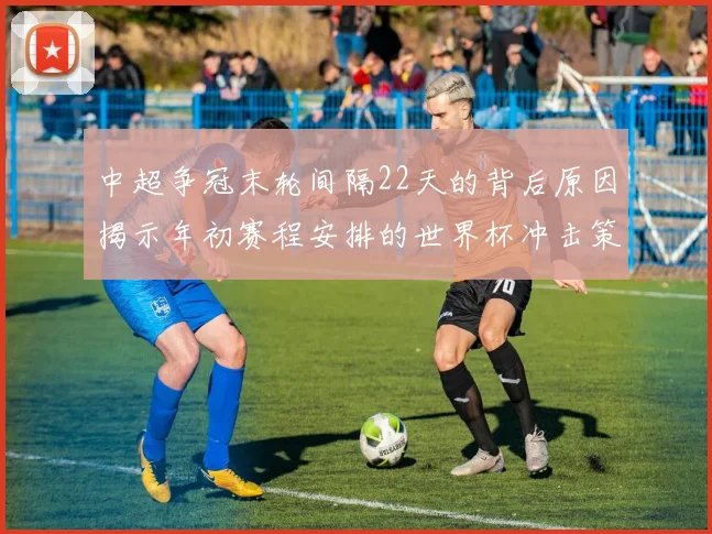中超争冠末轮间隔22天的背后原因揭示年初赛程安排的世界杯冲击策略